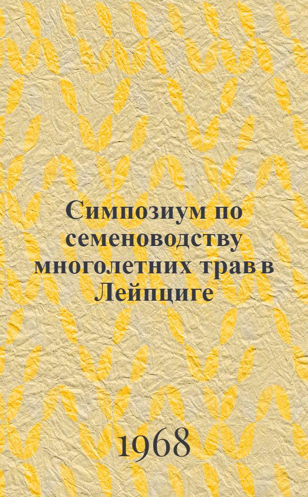 Симпозиум по семеноводству многолетних трав в Лейпциге : (Отчет советской делегации)