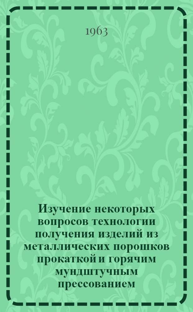 Изучение некоторых вопросов технологии получения изделий из металлических порошков прокаткой и горячим мундштучным прессованием : Доклад, обобщающий содержание опублик. работ и изобретений, представл. к защите на соискание учен. степени кандидата техн. наук