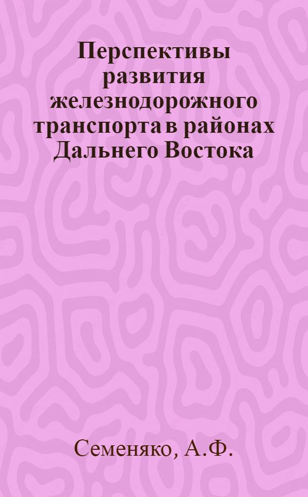 Перспективы развития железнодорожного транспорта в районах Дальнего Востока : Доклад на секции транспорта Конференции по развитию производит. сил Дальнего Востока