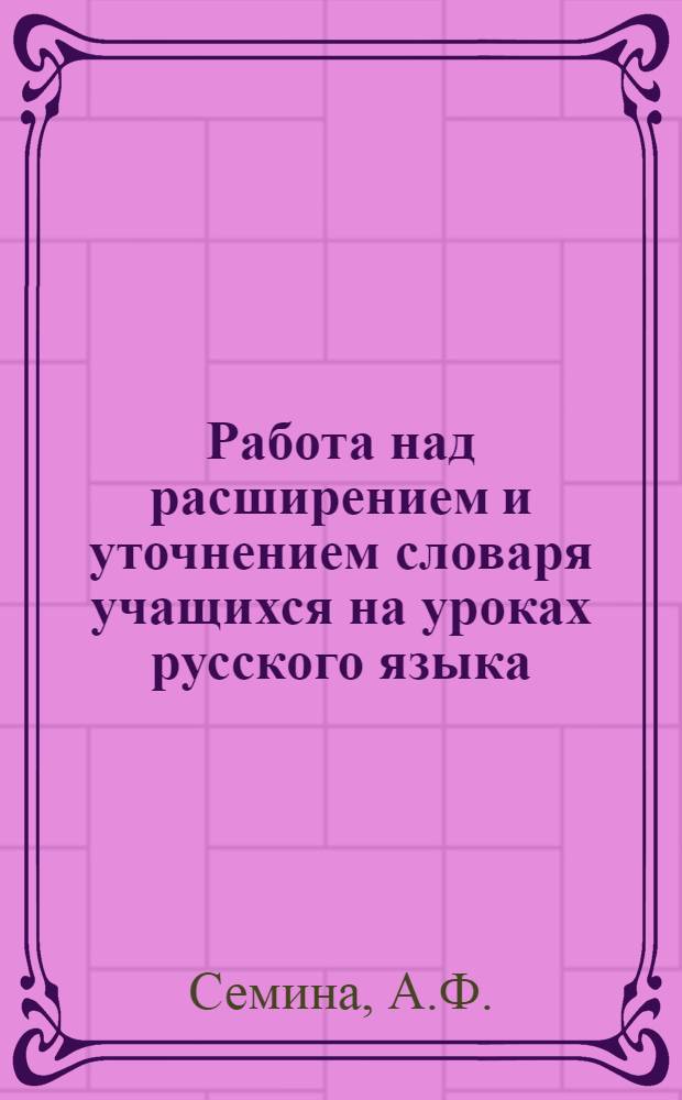 Работа над расширением и уточнением словаря учащихся на уроках русского языка : (На материале имени существит.) : Автореферат дис. на соискание учен. степени канд. пед. наук