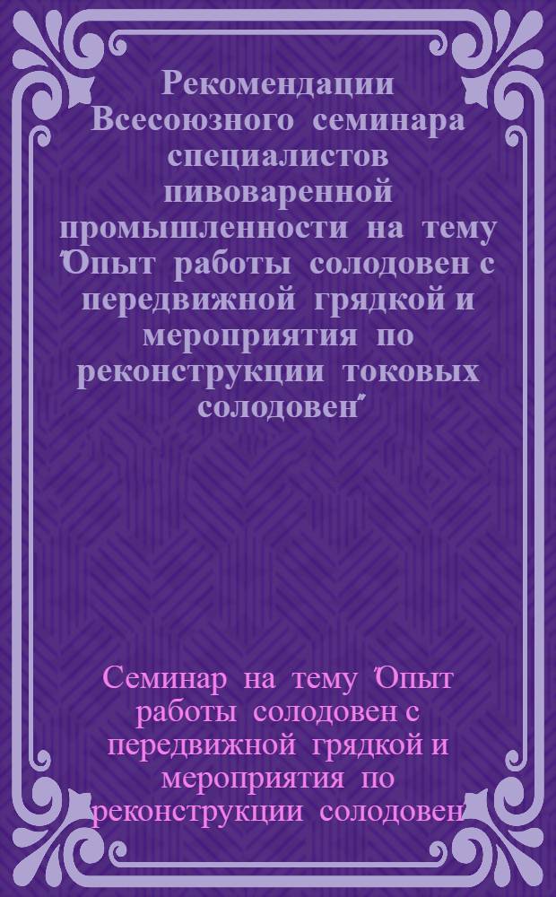 Рекомендации Всесоюзного семинара специалистов пивоваренной промышленности на тему "Опыт работы солодовен с передвижной грядкой и мероприятия по реконструкции токовых солодовен". (Киев, 22-25 ноября 1966 г.)