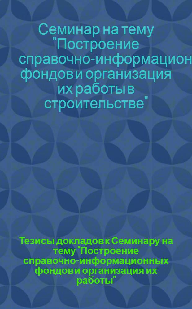 Тезисы докладов к Семинару на тему "Построение справочно-информационных фондов и организация их работы". 30 июня - 4 июля 1965 г.
