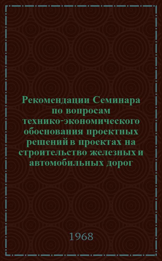 Рекомендации Семинара по вопросам технико-экономического обоснования проектных решений в проектах на строительство железных и автомобильных дорог. [8-12 июля 1968 г., г. Москва]