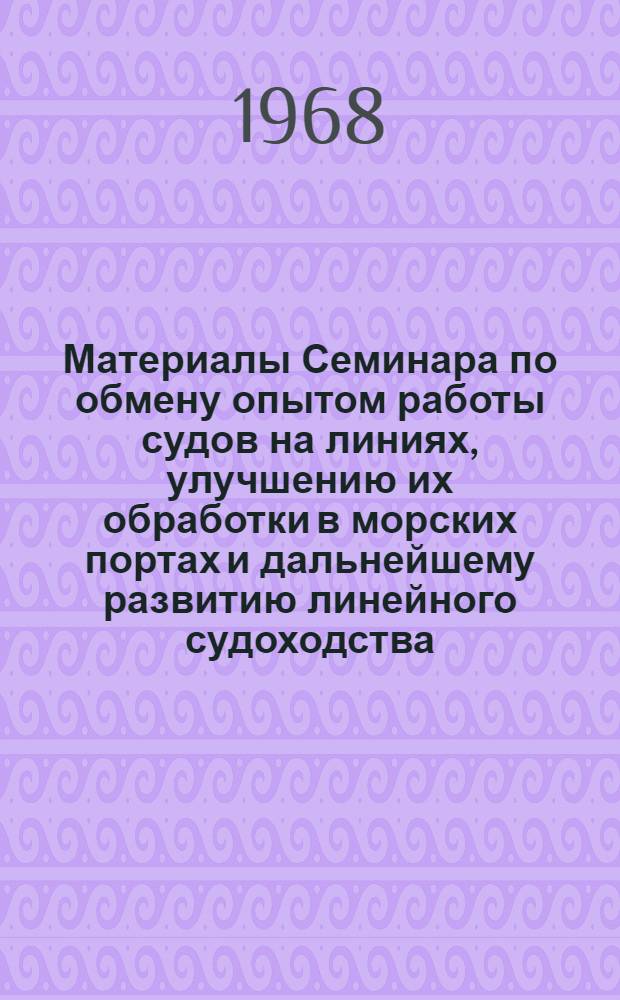 Материалы Семинара по обмену опытом работы судов на линиях, улучшению их обработки в морских портах и дальнейшему развитию линейного судоходства (... в г. Ленинграде 21-22 ноября 1967 г.)