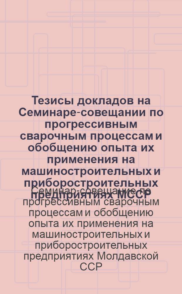 Тезисы докладов на Семинаре-совещании по прогрессивным сварочным процессам и обобщению опыта их применения на машиностроительных и приборостроительных предприятиях МССР