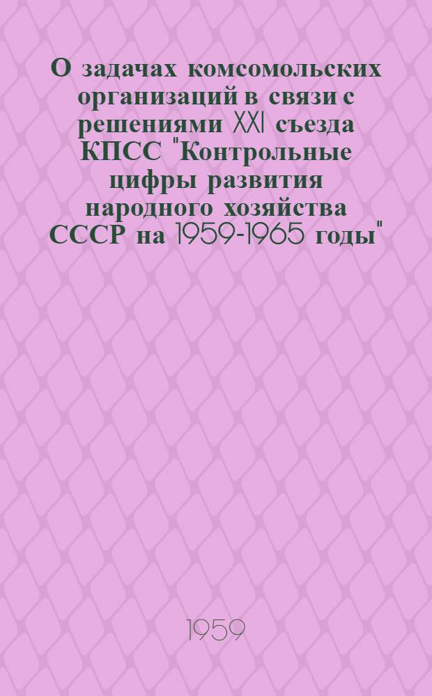 О задачах комсомольских организаций в связи с решениями XXI съезда КПСС "Контрольные цифры развития народного хозяйства СССР на 1959-1965 годы" : Доклад на IV пленуме ЦК ВЛКСМ 24 февр. 1959 г