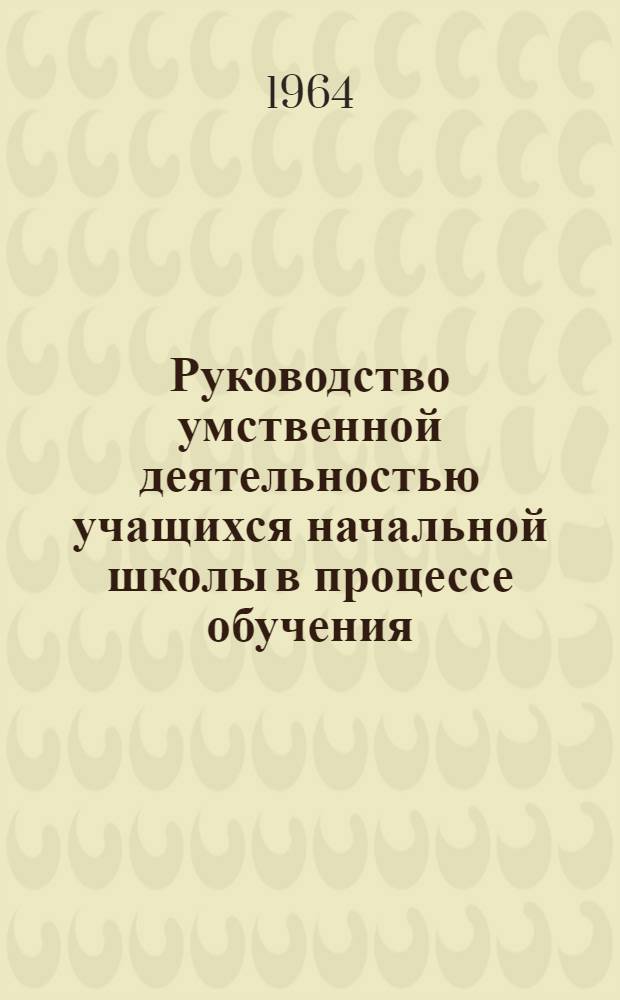 Руководство умственной деятельностью учащихся начальной школы в процессе обучения : Автореферат дис. на соискание учен. степени кандидата пед. наук