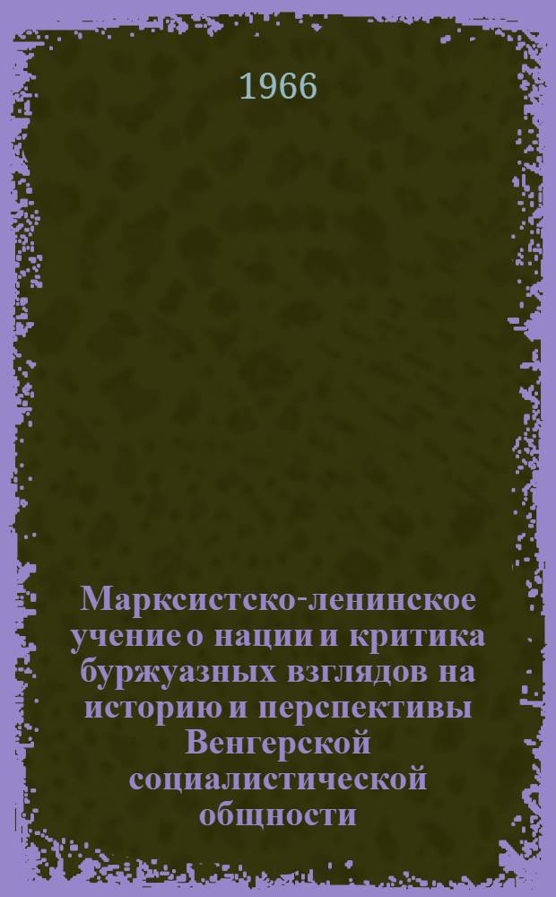 Марксистско-ленинское учение о нации и критика буржуазных взглядов на историю и перспективы Венгерской социалистической общности : Автореферат дис. на соискание учен. степени кандидата филос. наук
