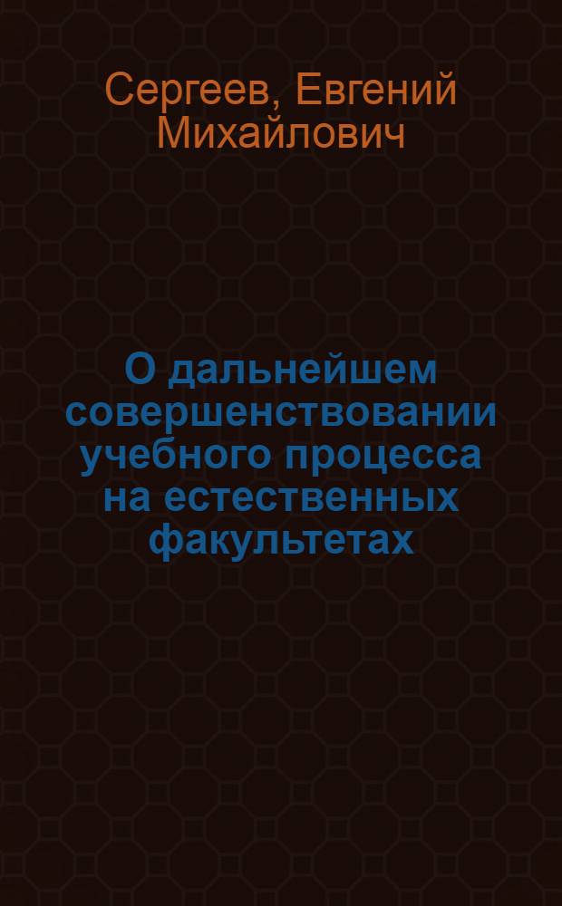 О дальнейшем совершенствовании учебного процесса на естественных факультетах : Доклад профессора Моск. ун-та проф. Е.М. Сергеева на заседании Совета естеств. фак. 27 марта 1967 г