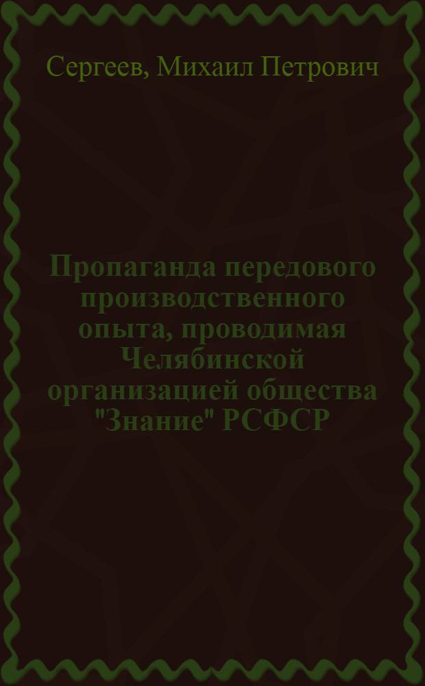 Пропаганда передового производственного опыта, проводимая Челябинской организацией общества "Знание" РСФСР : Доклад на II пленуме правления о-ва "Знание" РСФСР 2-3 июля 1964 г