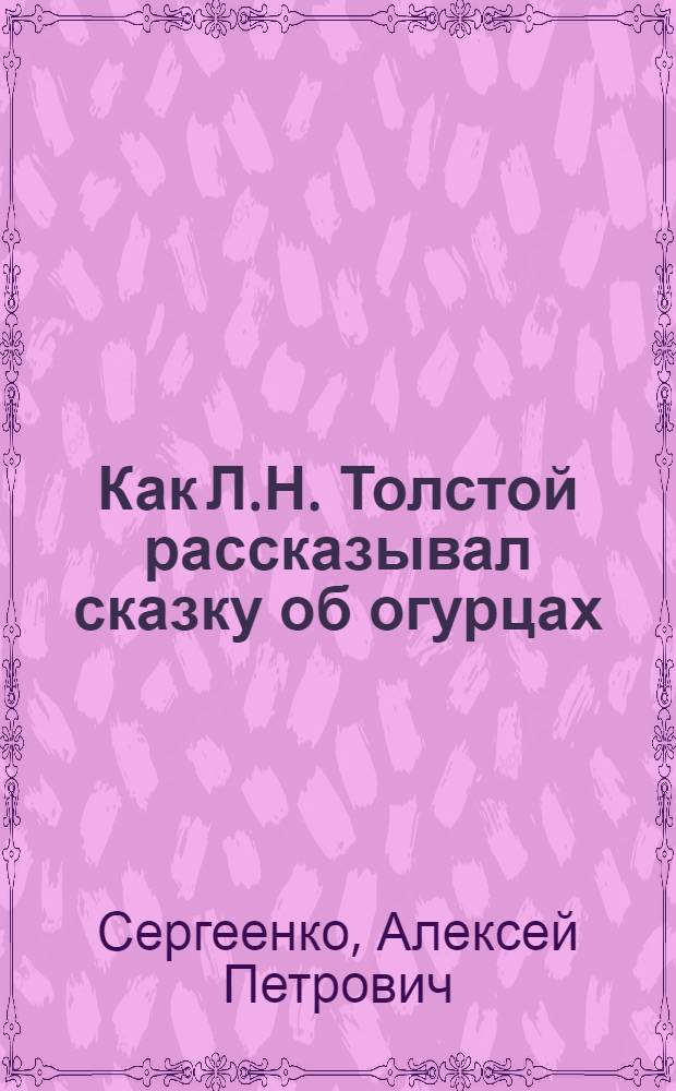 Как Л.Н. Толстой рассказывал сказку об огурцах : Для мл. школьного возраста