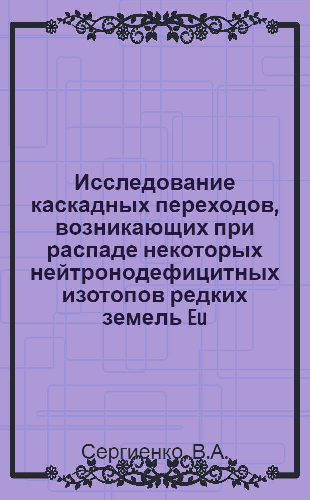 Исследование каскадных переходов, возникающих при распаде некоторых нейтронодефицитных изотопов редких земель Eu, Jd, Tb, Tm и Lu : Автореферат дис. на соискание учен. степени канд. физ.-мат. наук : (040)
