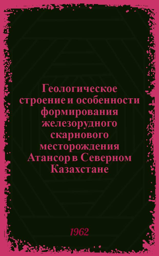 Геологическое строение и особенности формирования железорудного скарнового месторождения Атансор в Северном Казахстане : Автореферат дис. работы, представл. на соискание учен. степени кандидата геол.-минерал. наук
