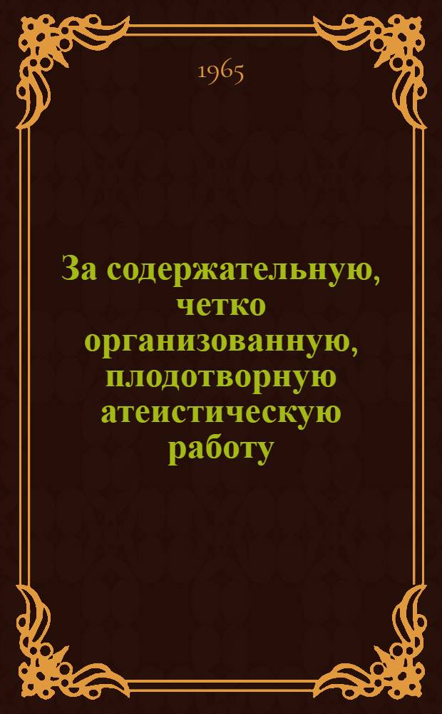 За содержательную, четко организованную, плодотворную атеистическую работу : (Сокр. текст доклада на Респ. совещании атеистов 24 марта 1965 г.)