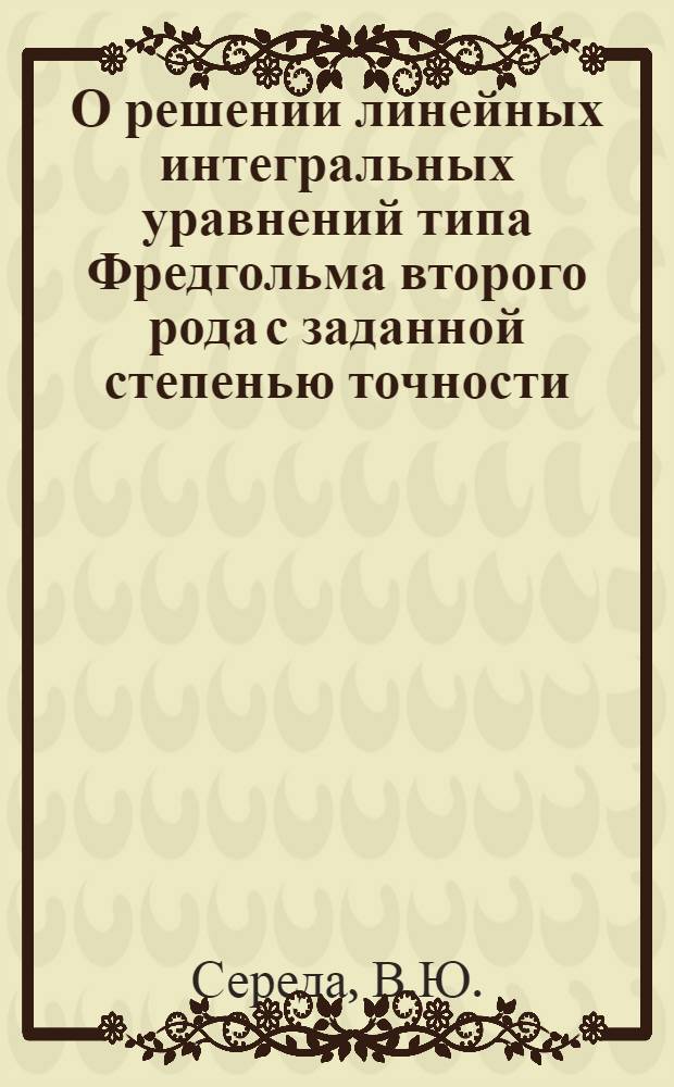 О решении линейных интегральных уравнений типа Фредгольма второго рода с заданной степенью точности : Автореферат дис. на соискание учен. степени канд. физ.-мат. наук : (003)