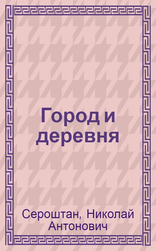Город и деревня : Некоторые экономические проблемы преодоления существенных различий между городом и деревней : Союз рабочего класса и крестьянства на современном этапе : Роль города в развитии производит. сил деревни
