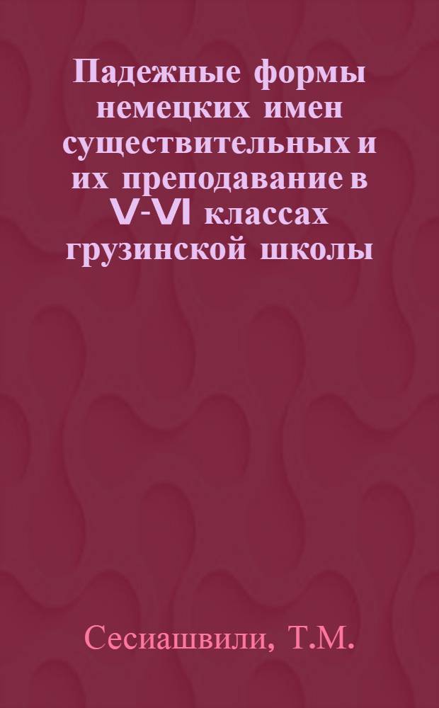 Падежные формы немецких имен существительных и их преподавание в V-VI классах грузинской школы : Автореферат дис. на соискание учен. степени кандидата пед. наук