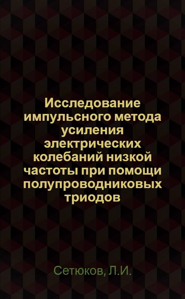 Исследование импульсного метода усиления электрических колебаний низкой частоты при помощи полупроводниковых триодов : Автореферат дис. на соискание учен. степени кандидата техн. наук