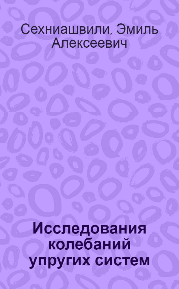 Исследования колебаний упругих систем : Автореферат дис. на соискание учен. степени доктора техн. наук