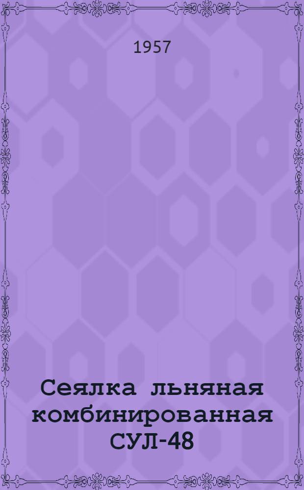 Сеялка льняная комбинированная СУЛ-48 : Устройство. Сборка. Применение. Уход