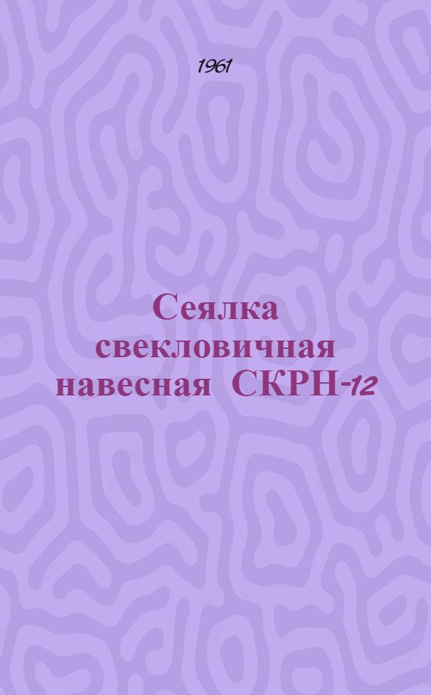 Сеялка свекловичная навесная СКРН-12 : Инструкция по сборке, применению и уходу