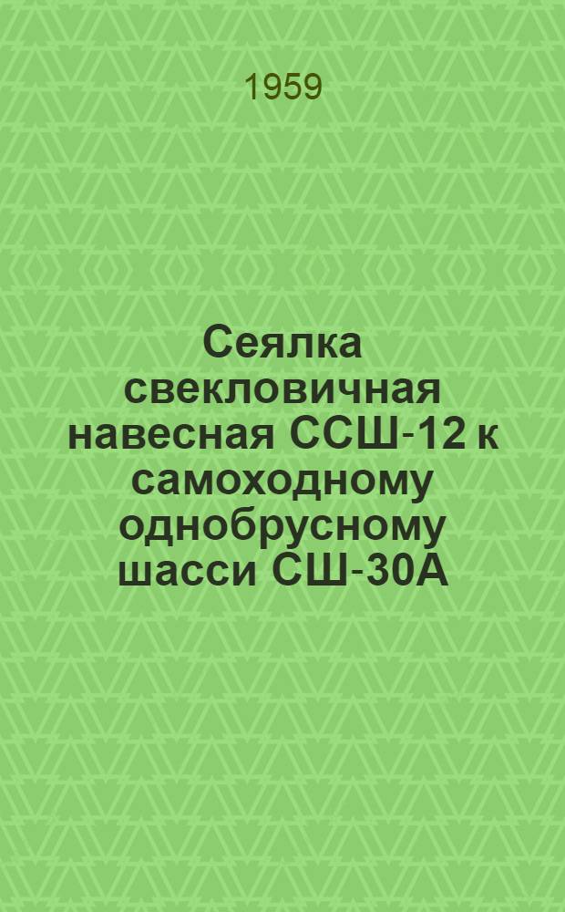 Сеялка свекловичная навесная ССШ-12 к самоходному однобрусному шасси СШ-30А : Устройство. Сборка. Применение