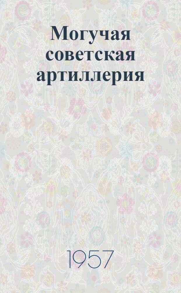 Могучая советская артиллерия : В помощь докладчикам и беседчикам организаций ДОСААФ