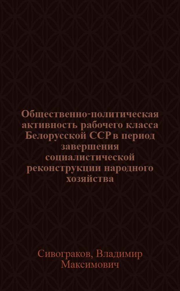 Общественно-политическая активность рабочего класса Белорусской ССР в период завершения социалистической реконструкции народного хозяйства (1933-1937 гг.) : Автореферат дис. на соискание учен. степени канд. ист. наук : (571)
