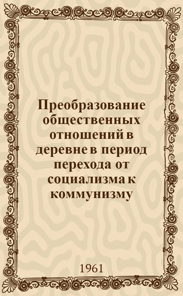 Преобразование общественных отношений в деревне в период перехода от социализма к коммунизму : Краткий список литературы за 1960-1961 гг
