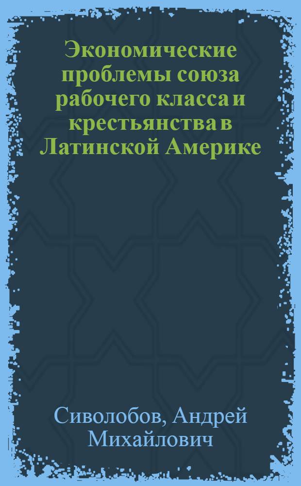 Экономические проблемы союза рабочего класса и крестьянства в Латинской Америке : (К аграр. вопросу на соврем. этапе)