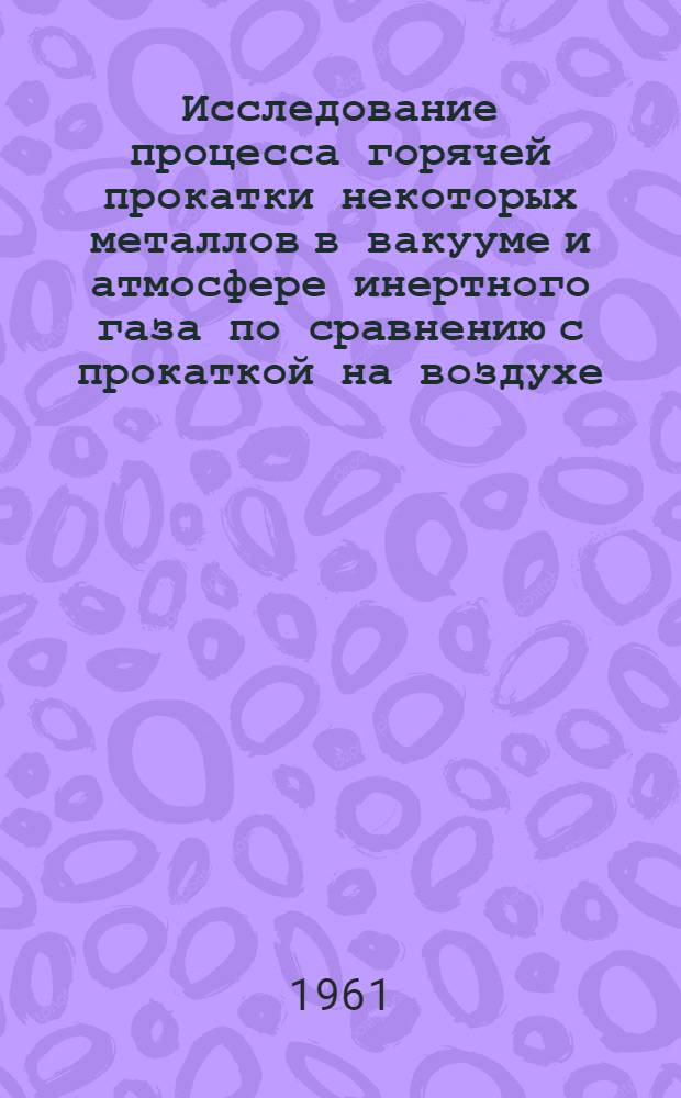 Исследование процесса горячей прокатки некоторых металлов в вакууме и атмосфере инертного газа по сравнению с прокаткой на воздухе : Автореферат дис., представл. на соискание учен. степени кандидата техн. наук