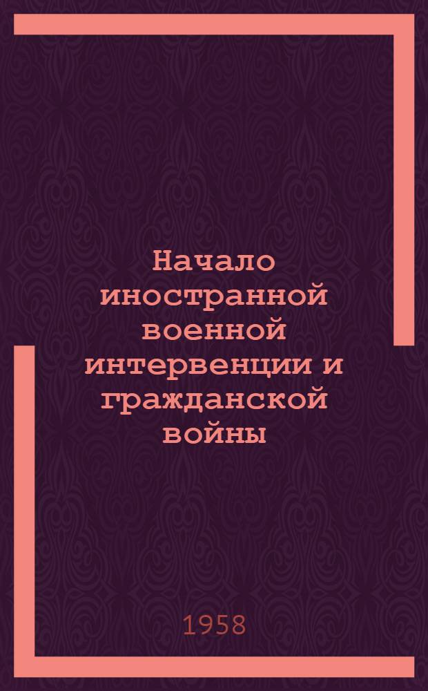 Начало иностранной военной интервенции и гражданской войны : Мероприятия Коммунистической партии по мобилизации всех сил народа на отечественную войну против иностранной интервенции и внутренней контрреволюции : Лекция, прочит. в Воен.-полит. акад