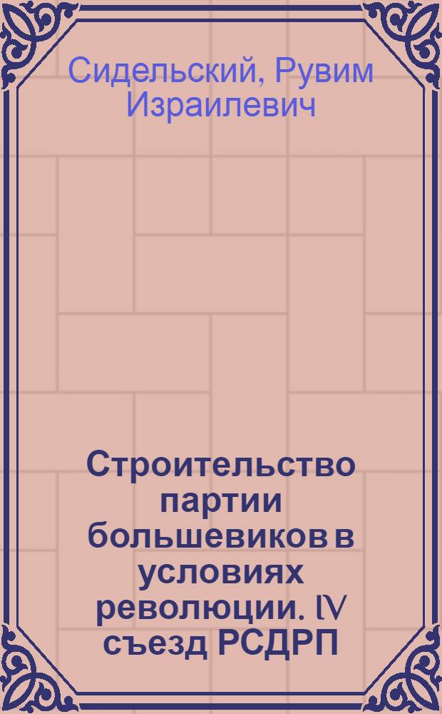 Строительство партии большевиков в условиях революции. IV съезд РСДРП : Лекция..