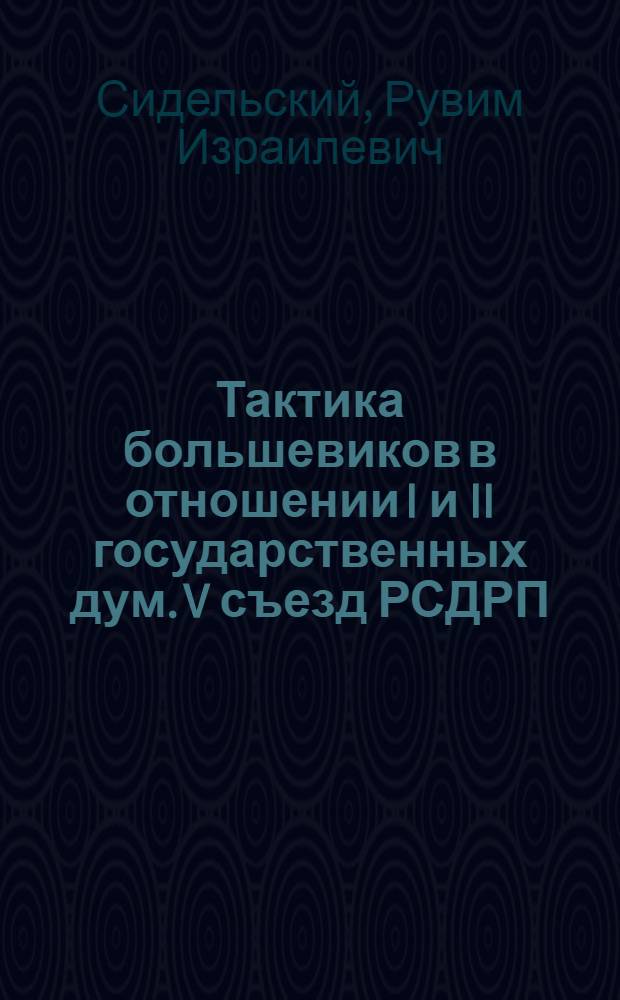 Тактика большевиков в отношении I и II государственных дум. V съезд РСДРП : Причины поражения революции : Лекция..