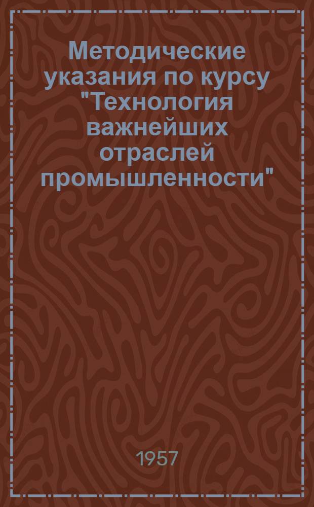 Методические указания по курсу "Технология важнейших отраслей промышленности" : На 1957/1958 учеб. год