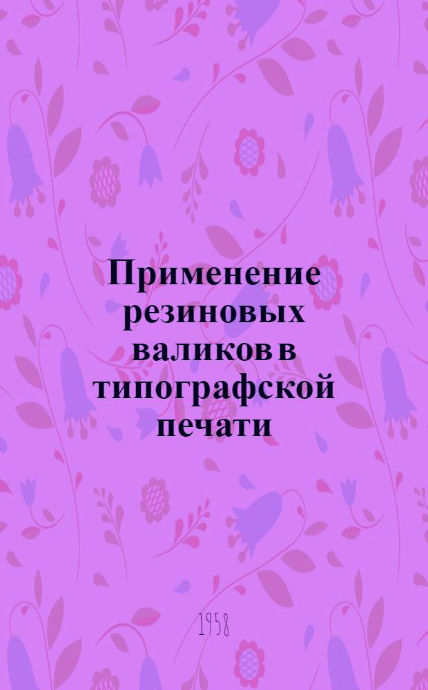Применение резиновых валиков в типографской печати : (Из опыта работы 1 Образцовой тип. им. А.А. Жданова)