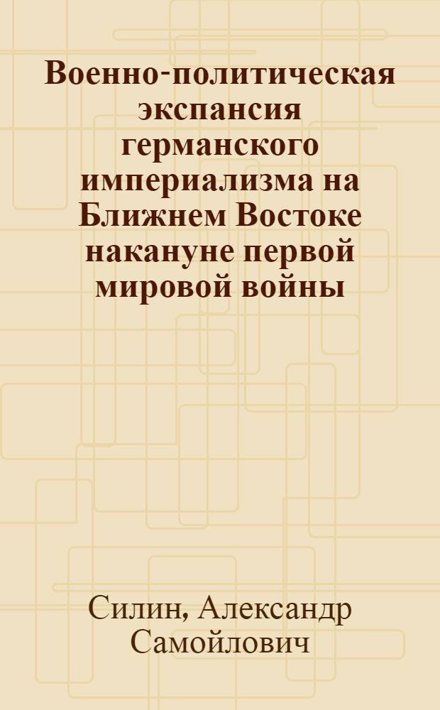 Военно-политическая экспансия германского империализма на Ближнем Востоке накануне первой мировой войны (1908-1914 гг.) : Автореферат дис. на соискание учен. степени д-ра ист. наук : (574)