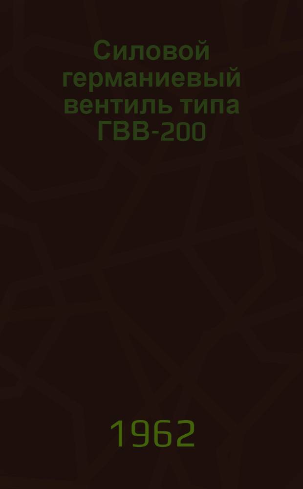 Силовой германиевый вентиль типа ГВВ-200 : (Инструкция и эксплуатация)