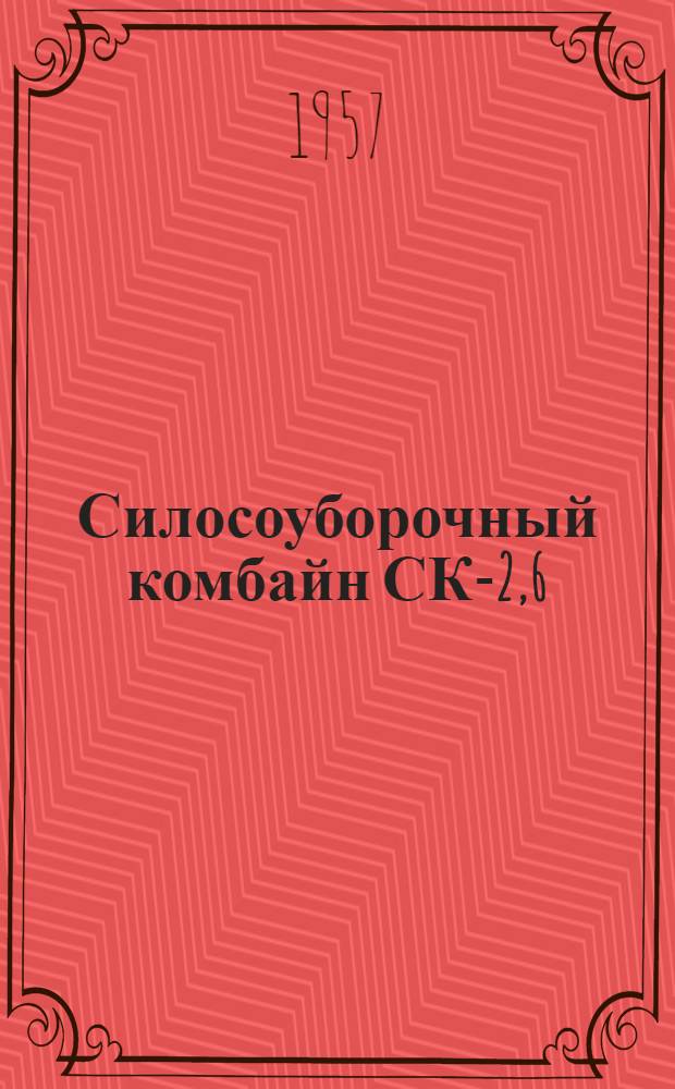 Силосоуборочный комбайн СК-2,6 : Устройство. Сборка. Применение. Уход