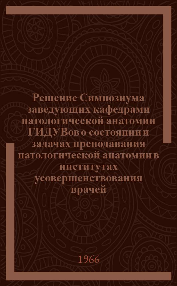 Решение Симпозиума заведующих кафедрами патологической анатомии ГИДУВов о состоянии и задачах преподавания патологической анатомии в институтах усовершенствования врачей