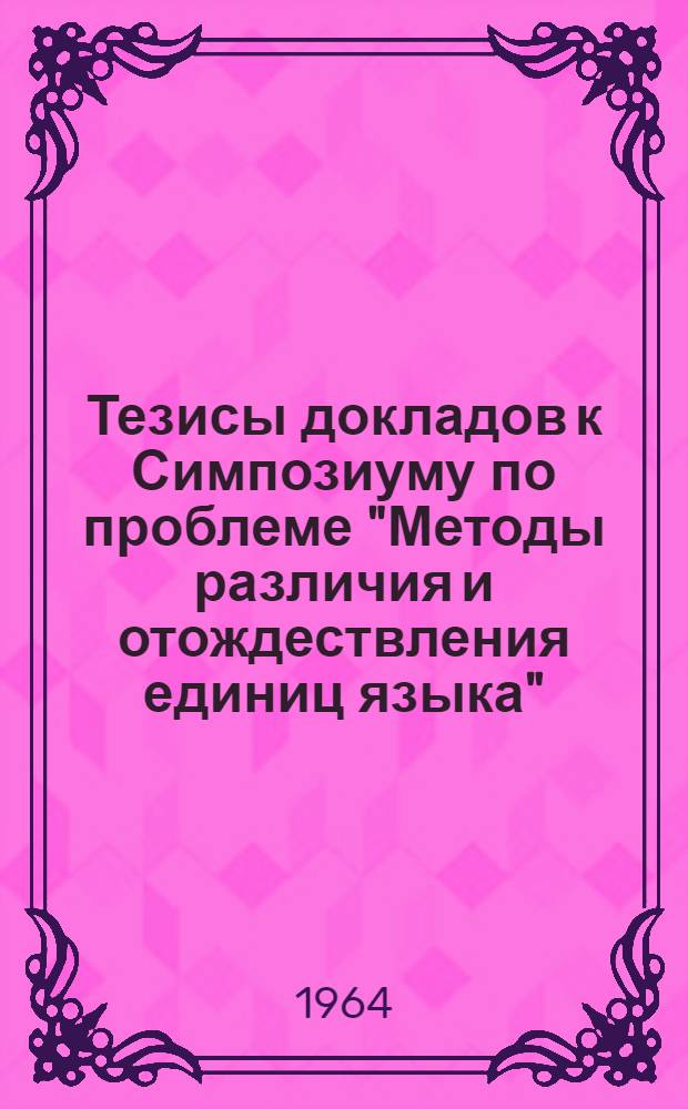 Тезисы докладов к Симпозиуму по проблеме "Методы различия и отождествления единиц языка". (28-30 мая 1964 года)