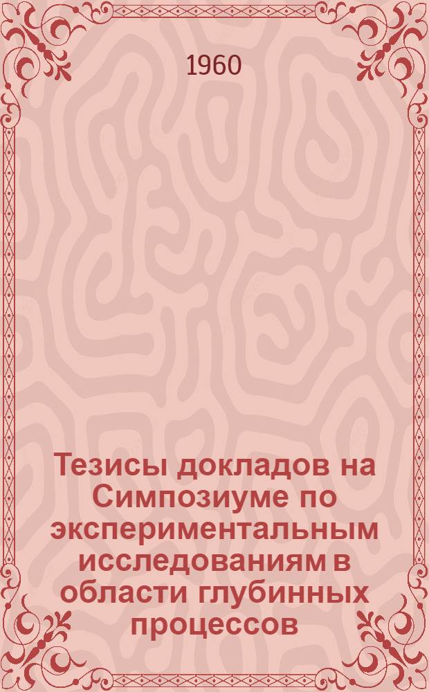 Тезисы докладов на Симпозиуме по экспериментальным исследованиям в области глубинных процессов. 29 ноября - 1 декабря 1960 года