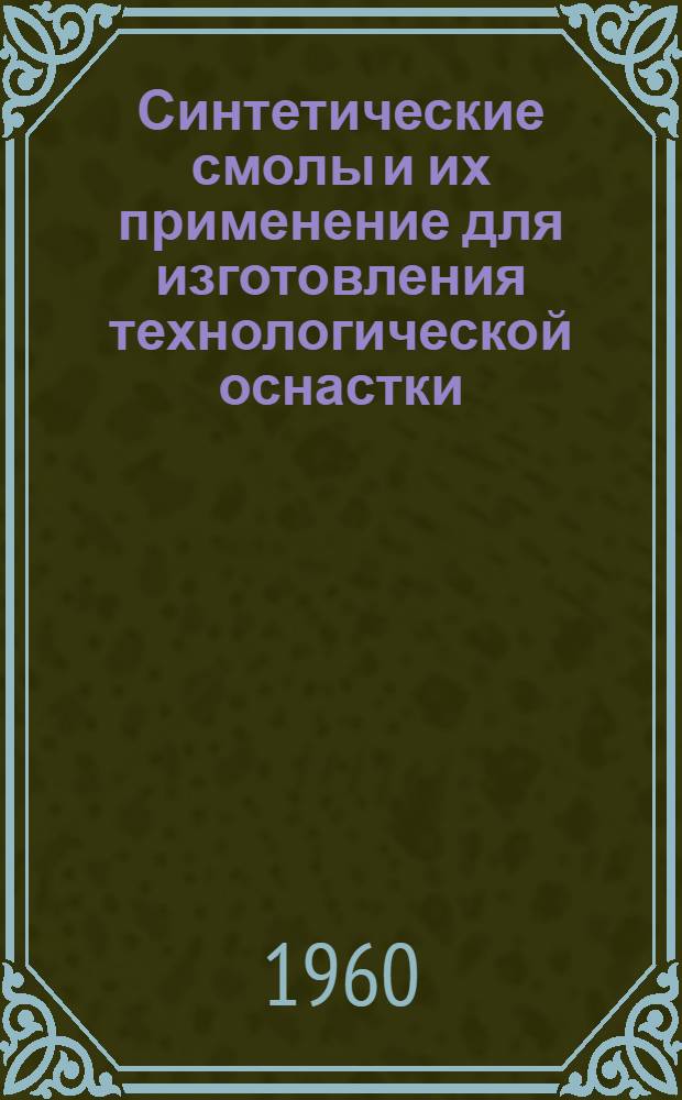 Синтетические смолы и их применение для изготовления технологической оснастки : (Материалы Семинара по применению пласт. масс для приготовления сложной технологической оснастки на машиностроительных предприятиях, проведенного в г. Горьком с 9 по 12 дек. 1959 г.