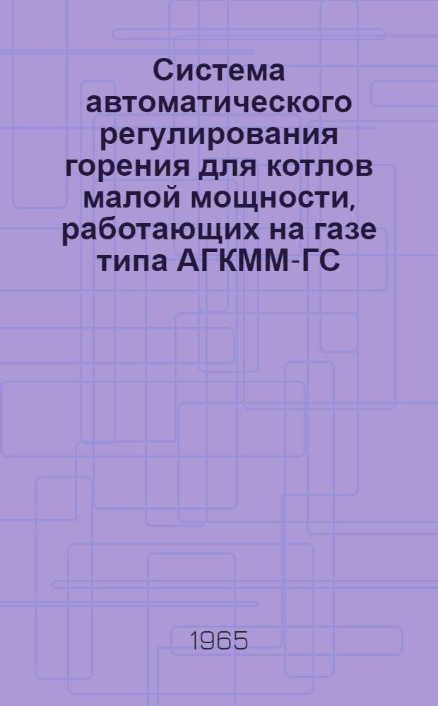 Система автоматического регулирования горения для котлов малой мощности, работающих на газе типа АГКММ-ГС : Врем. инструкция по монтажу, наладке и эксплуатации