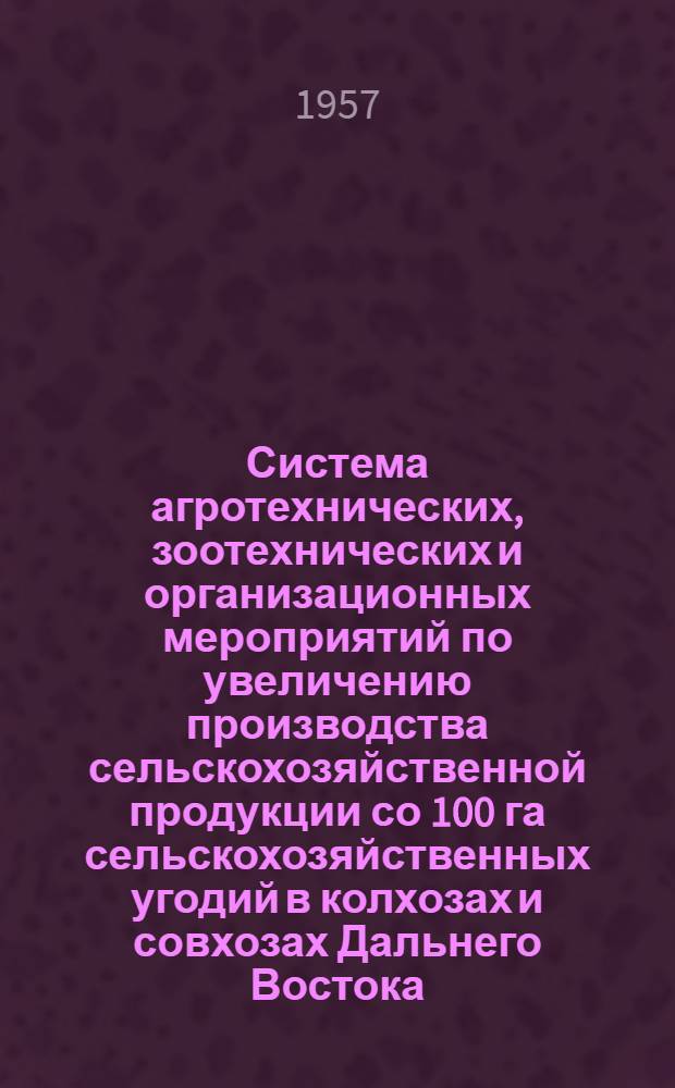 Система агротехнических, зоотехнических и организационных мероприятий по увеличению производства сельскохозяйственной продукции со 100 га сельскохозяйственных угодий в колхозах и совхозах Дальнего Востока : Проект