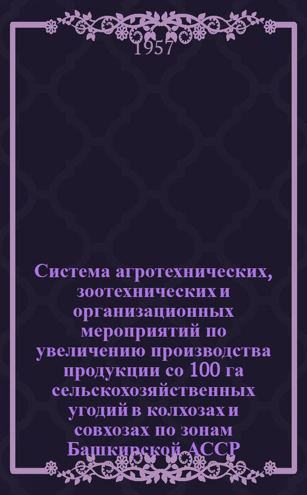 Система агротехнических, зоотехнических и организационных мероприятий по увеличению производства продукции со 100 га сельскохозяйственных угодий в колхозах и совхозах по зонам Башкирской АССР : Проект