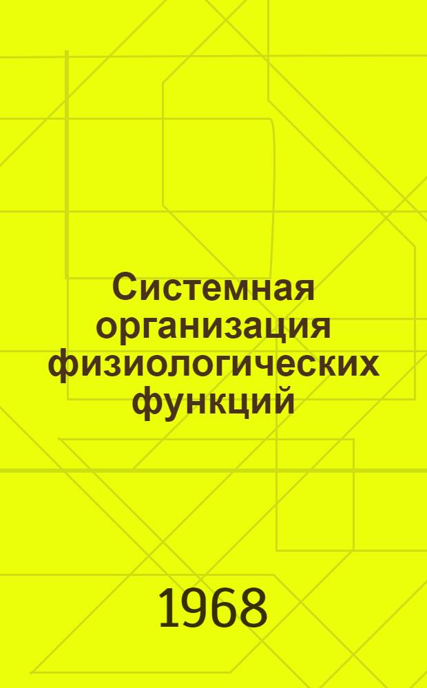 Системная организация физиологических функций : Материалы Объед. науч. конференции 29-31 января 1968 г. : Посвящается 70-летию со дня рождения и 45-летию науч. и пед. деятельности акад. П.К. Анохина