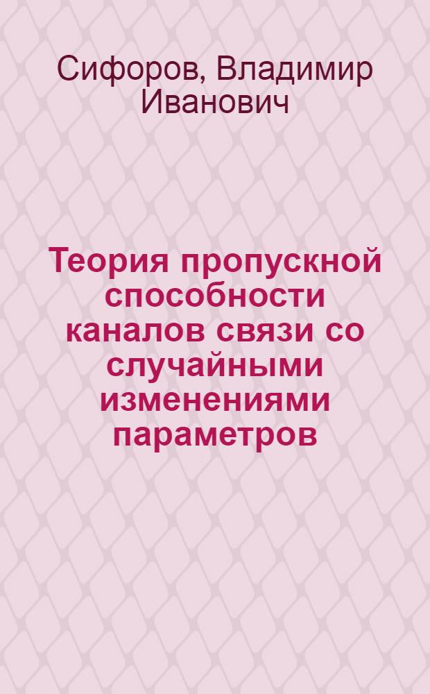 Теория пропускной способности каналов связи со случайными изменениями параметров : (Конспект)