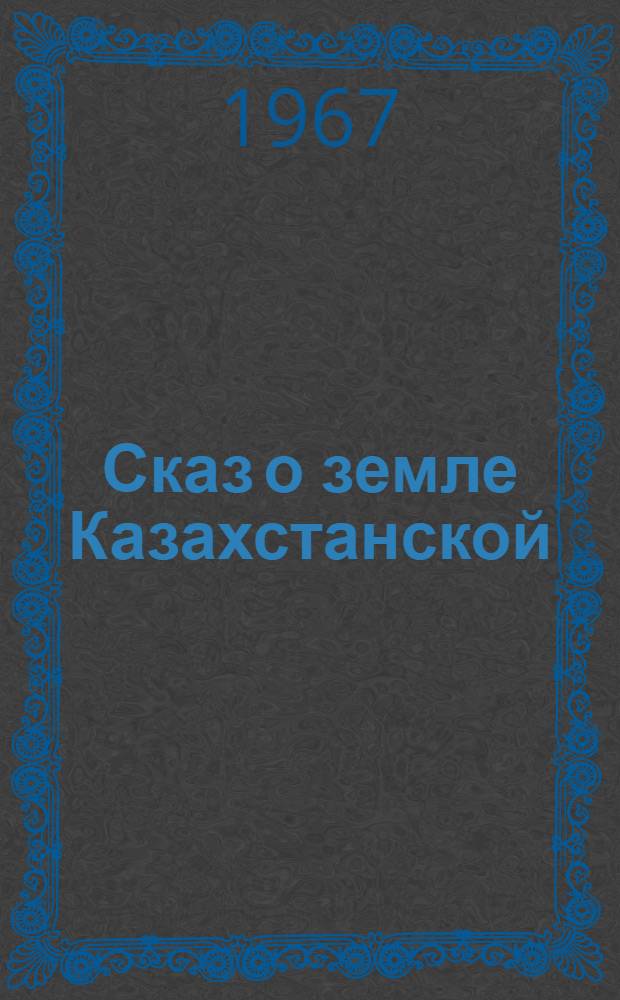 Сказ о земле Казахстанской : (Лит.-муз. композиция)