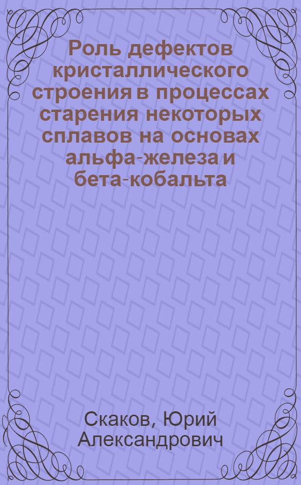 Роль дефектов кристаллического строения в процессах старения некоторых сплавов на основах альфа-железа и бета-кобальта : Автореферат дис. на соискание учен. степени д-ра техн. наук